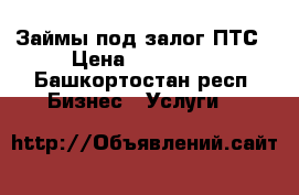 Займы под залог ПТС › Цена ­ 100 000 - Башкортостан респ. Бизнес » Услуги   